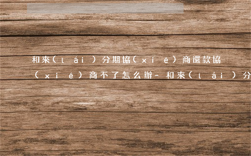 和來(lái)分期協(xié)商還款協(xié)商不了怎么辦-和來(lái)分期協(xié)商還款協(xié)商不了怎么辦呢