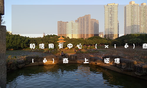 和信用卡中心協(xié)商（信用卡協(xié)商讓上傳征信）