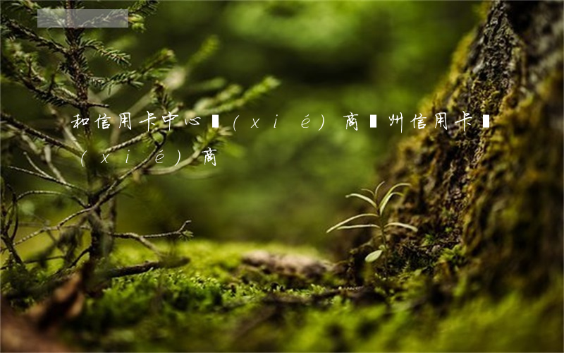 和信用卡中心協(xié)商（蘇州信用卡協(xié)商）
