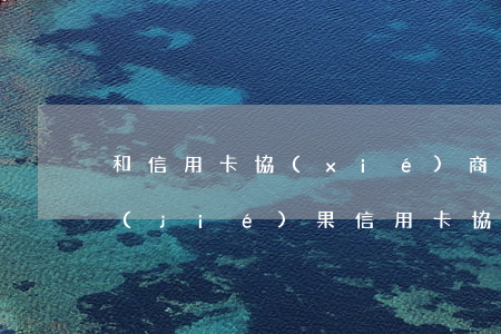 和信用卡協(xié)商還款后多久會有結(jié)果?（信用卡協(xié)商還卡怎么還）