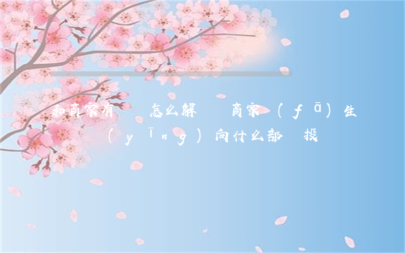 和商家有糾紛怎么解決(與商家發(fā)生糾紛,應(yīng)向什么部門投訴)