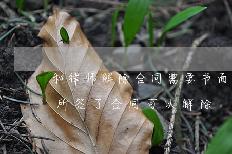 和律师解除合同需要书面解除吗(和律师事务所签了合同可以解除)