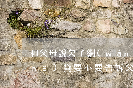 和父母說欠了網(wǎng)貸(欠網(wǎng)貸要不要告訴父母)