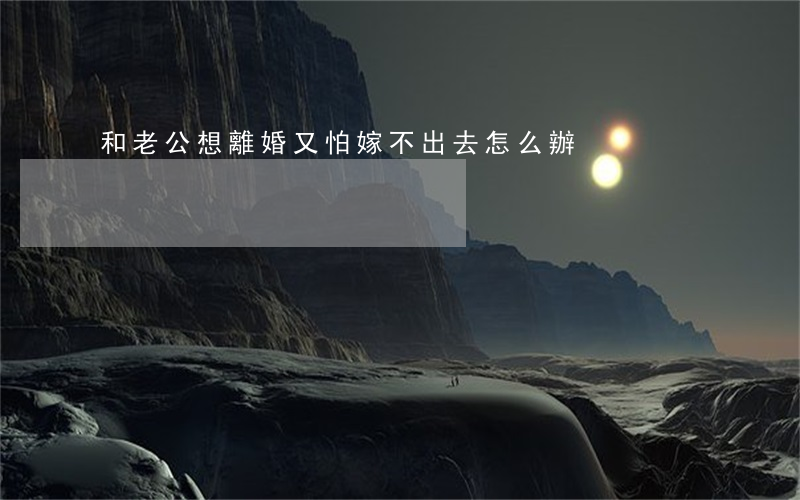 和老公想離婚又怕嫁不出去怎么辦