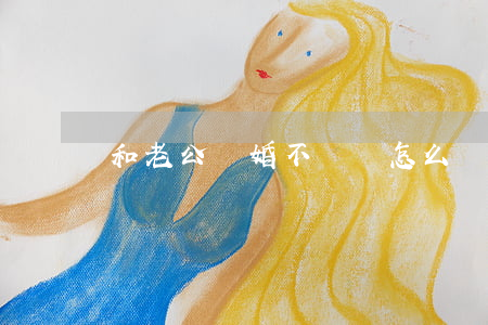 和老公離婚不離該怎么辦