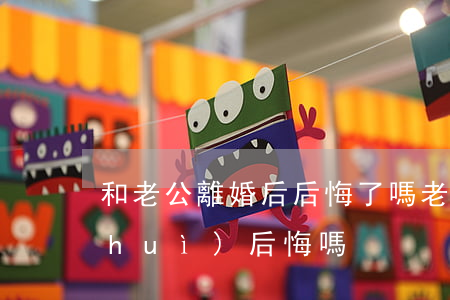 和老公離婚后后悔了嗎(老公出軌離婚后會(huì)后悔嗎)