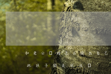和老公離婚怎么偷出自己的孩子(離婚了女方把孩子偷走犯法嗎)