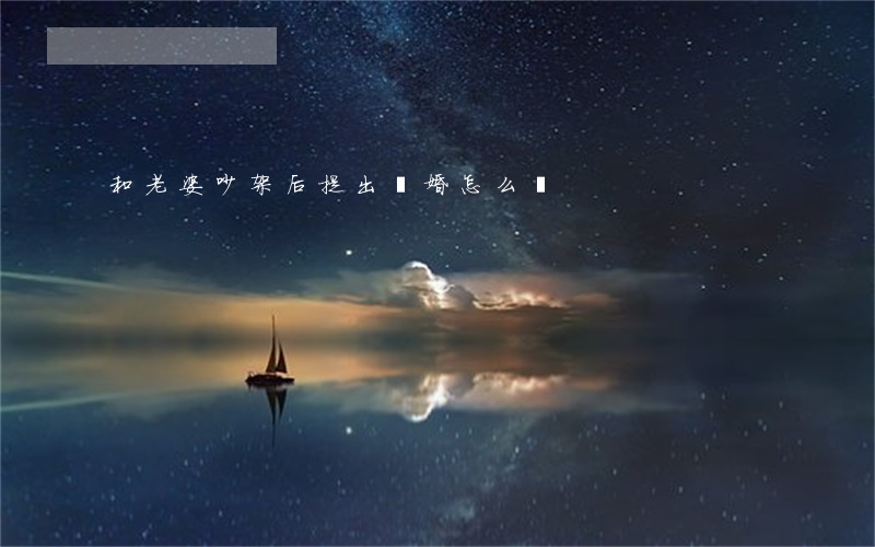 和老婆吵架后提出離婚怎么辦