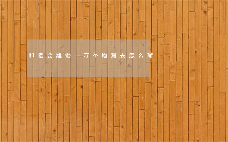 和老婆離婚一方不愿意去怎么辦