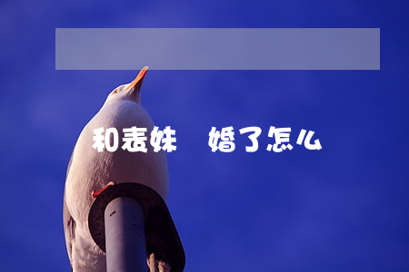 和表妹離婚了怎么辦