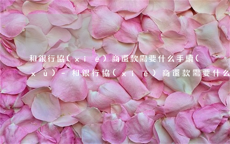 和銀行協(xié)商還款需要什么手續(xù)-和銀行協(xié)商還款需要什么手續(xù)費(fèi)