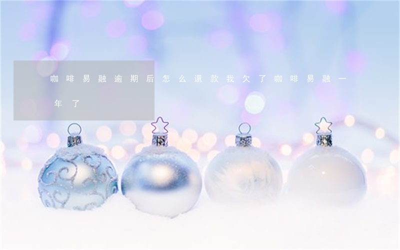 咖啡易融逾期后怎么還款(我欠了咖啡易融一年了)