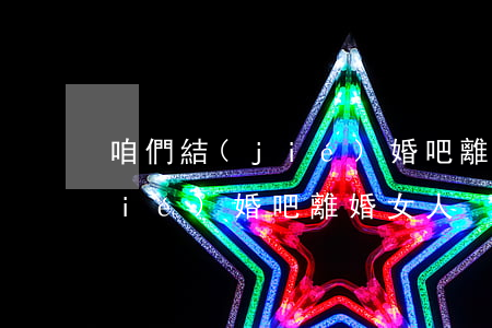 咱們結(jié)婚吧離婚女人(咱們結(jié)婚吧離婚女人)