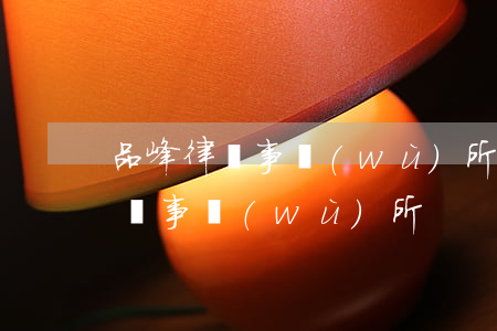 品峰律師事務(wù)所怎么樣(廣東品峰律師事務(wù)所)