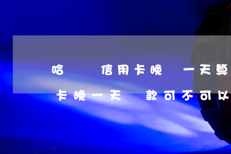 哈爾濱信用卡晚還一天算逾期嗎(哈爾濱信用卡晚一天還款可不可以)