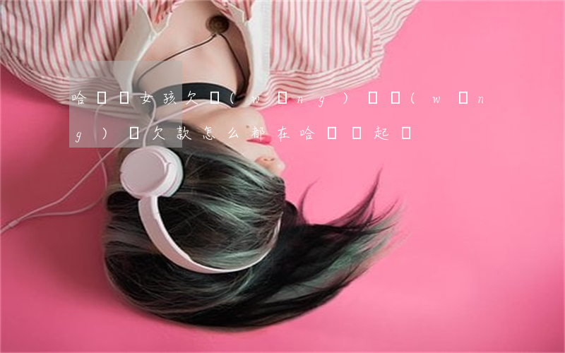 哈爾濱女孩欠網(wǎng)貸(網(wǎng)貸欠款怎么都在哈爾濱起訴)