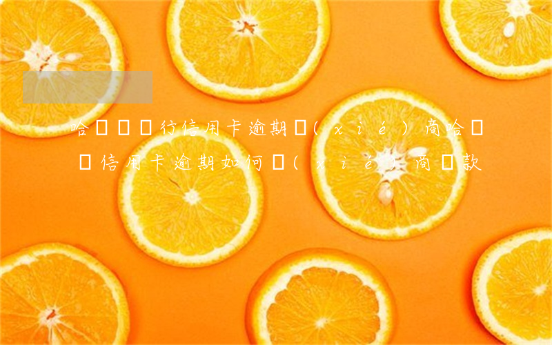 哈爾濱銀行信用卡逾期協(xié)商（哈爾濱信用卡逾期如何協(xié)商還款）