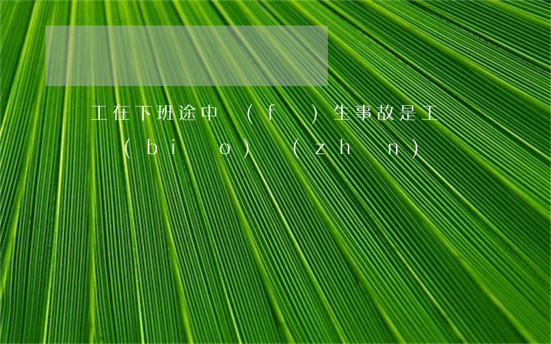 員工在下班途中發(fā)生事故是工傷賠償標(biāo)準(zhǔn)