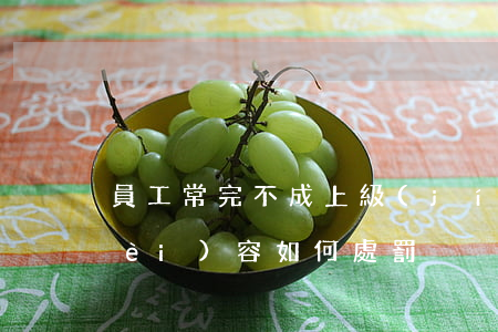 員工常完不成上級(jí)交付工作內(nèi)容如何處罰