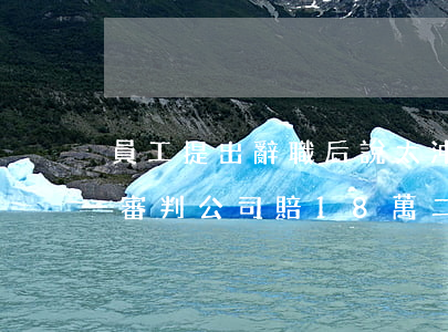 員工提出辭職后說太沖動要撤回，公司拒絕，一審判公司賠18萬，二審反轉(zhuǎn)！