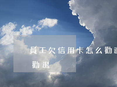 員工欠信用卡怎么勸退呢（員工欠信用卡怎么勸退）
