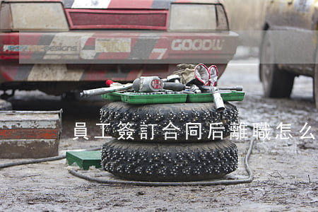 員工簽訂合同后離職怎么辦