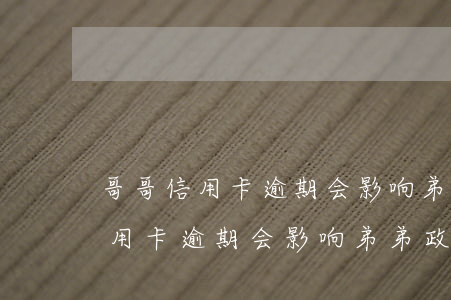 哥哥信用卡逾期会影响弟弟政审吗-哥哥信用卡逾期会影响弟弟政审吗知乎