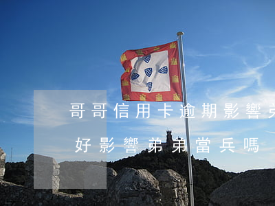哥哥信用卡逾期影響弟弟當兵嗎(哥哥征信不好影響弟弟當兵嗎)