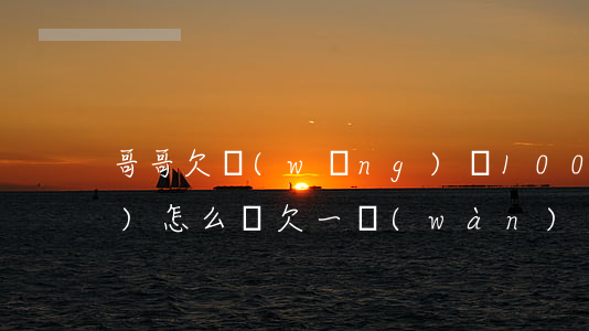 哥哥欠網(wǎng)貸100萬(wàn)怎么辦(欠一萬(wàn)網(wǎng)貸怎么辦)