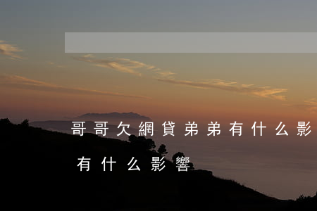 哥哥欠網貸弟弟有什么影響(哥哥欠網貸弟弟有什么影響)