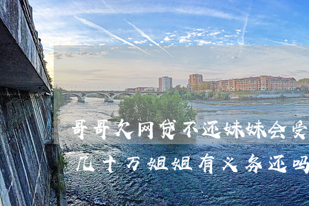 哥哥欠网贷不还妹妹会受牵连吗(妹妹欠网贷几十万姐姐有义务还吗)