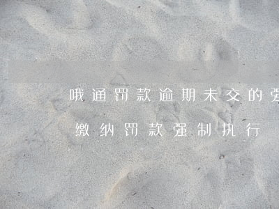 哦通罚款逾期未交的强制执行费用-逾期未缴纳罚款 强制执行