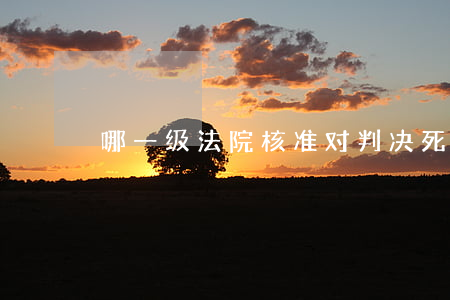 哪一级法院核准对判决死刑的案件