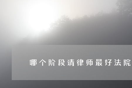 哪个阶段请律师最好(法院阶段请律师最合适)