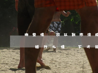 哪些情況可以到市法院起訴離婚嗎(法院起訴 離婚,什么情況下 才能判決離婚?)