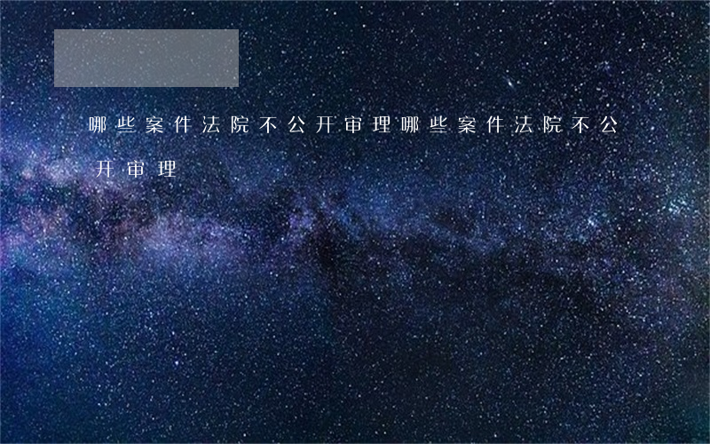 哪些案件法院不公开审理（哪些案件法院不公开审理）