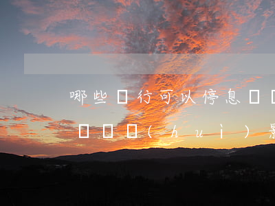 哪些銀行可以停息掛賬排行榜(一家銀行停息掛賬會(huì)影響其他銀行嗎?)