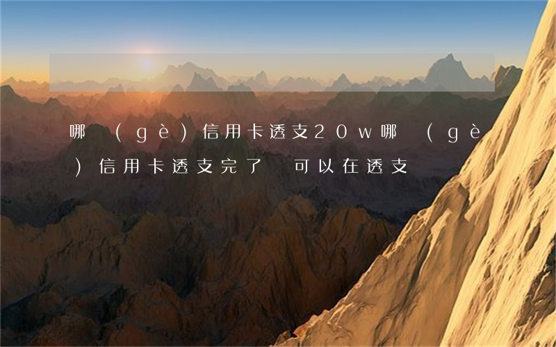 哪個(gè)信用卡透支20w(哪個(gè)信用卡透支完了還可以在透支錢?)