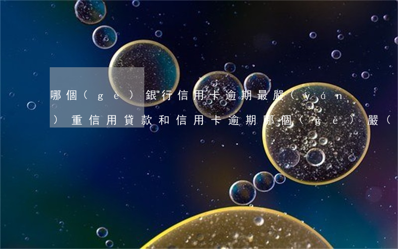 哪個(gè)銀行信用卡逾期最嚴(yán)重(信用貸款和信用卡逾期哪個(gè)嚴(yán)重)