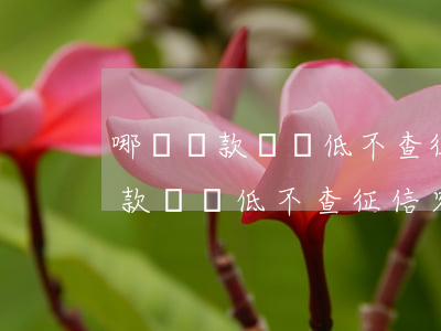 哪個貸款門檻低不查征信容易通過-哪個貸款門檻低不查征信容易通過的