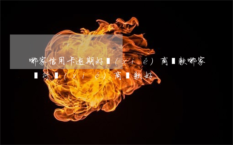 哪家信用卡逾期好協(xié)商還款(哪家銀行協(xié)商還款好)