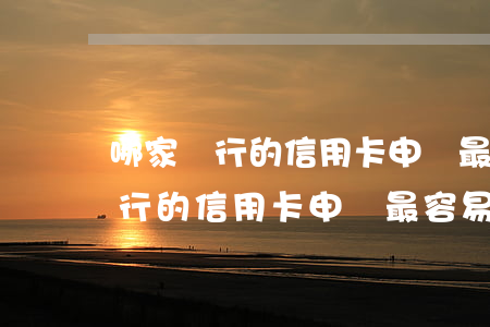 哪家銀行的信用卡申請最容易通過-哪家銀行的信用卡申請最容易通過審核