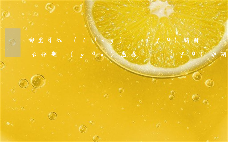 哪里可以領(lǐng)廣發(fā)信用卡分期優(yōu)惠卷-廣發(fā)分期優(yōu)惠券在哪領(lǐng)