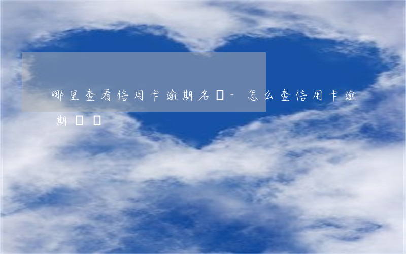 哪里查看信用卡逾期名單-怎么查信用卡逾期記錄