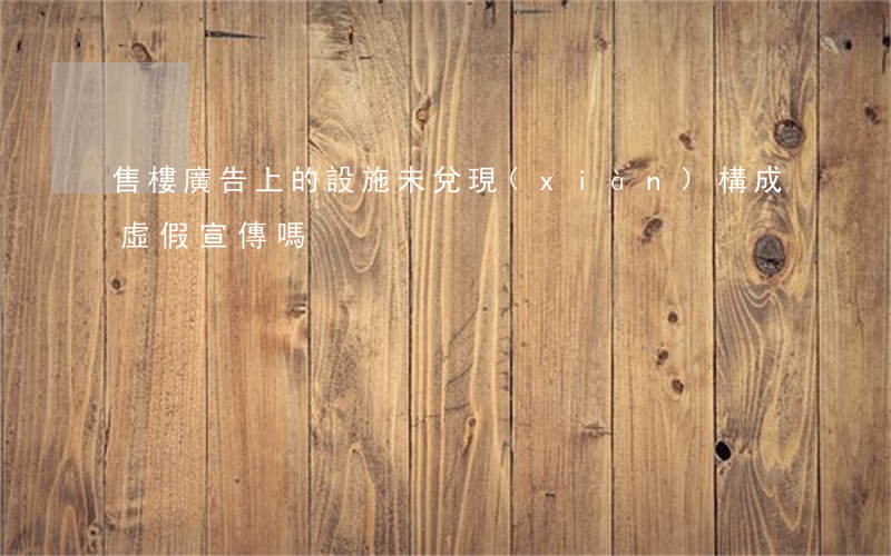 售樓廣告上的設施未兌現(xiàn)構成虛假宣傳嗎