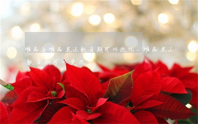 唯品会唯品花还款日期可以改吗-唯品花还款日期可以更改吗