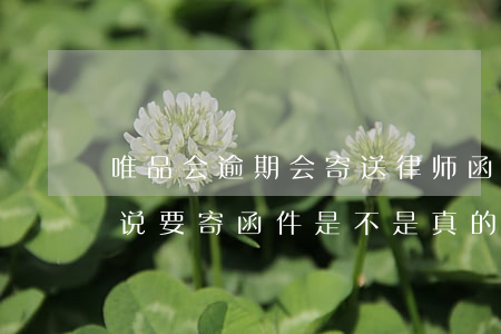 唯品会逾期会寄送律师函吗(唯品会金融逾期说要寄函件是不是真的)