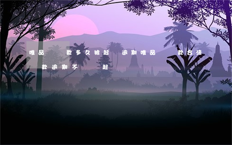 唯品會貸款多久被起訴逾期(唯品會貨款合法貸款逾期不還會起訴嗎)