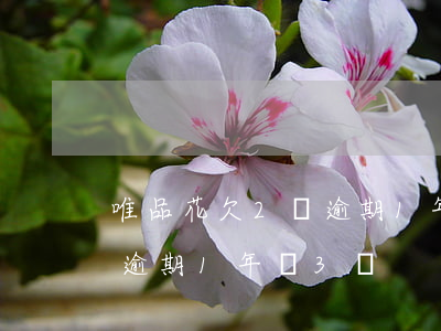 唯品花欠2萬逾期1年換3萬(唯品花欠2萬逾期1年換3萬)