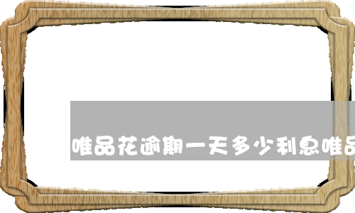唯品花逾期一天多少利息（唯品花逾期一天多少利息）